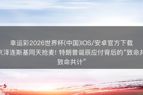 幸运彩2026世界杯(中国)IOS/安卓官方下载 普京泽连斯基同天抢麦! 特朗普诞辰应付背后的“致命共计”