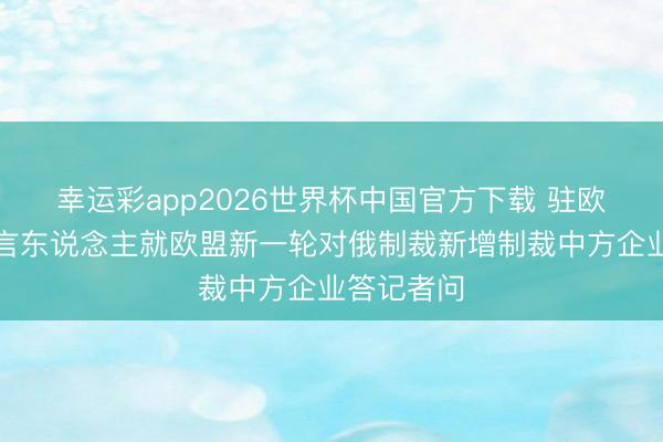 幸运彩app2026世界杯中国官方下载 驻欧盟使团发言东说念主就欧盟新一轮对俄制裁新增制裁中方企业答记者问