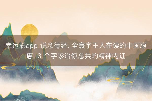 幸运彩app 说念德经: 全寰宇王人在读的中国聪惠， 3 个字诊治你总共的精神内讧