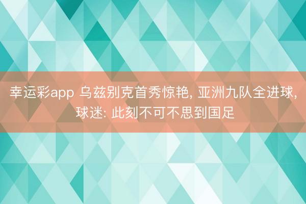 幸运彩app 乌兹别克首秀惊艳, 亚洲九队全进球, 球迷: 此刻不可不思到国足