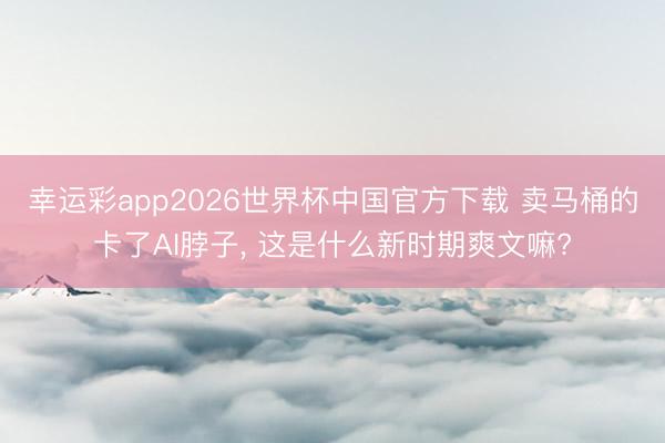 幸运彩app2026世界杯中国官方下载 卖马桶的卡了AI脖子， 这是什么新时期爽文嘛?