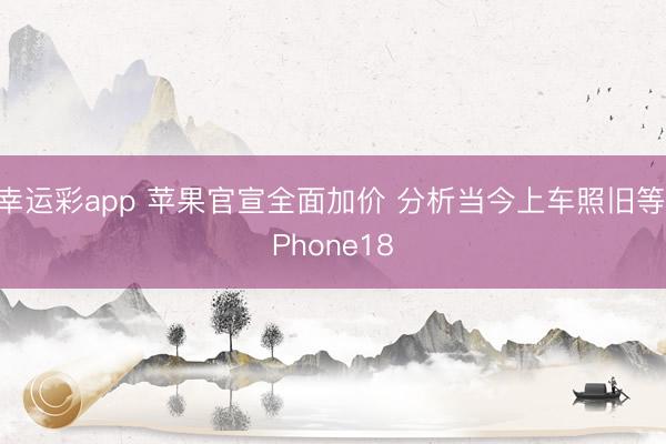 幸运彩app 苹果官宣全面加价 分析当今上车照旧等iPhone18