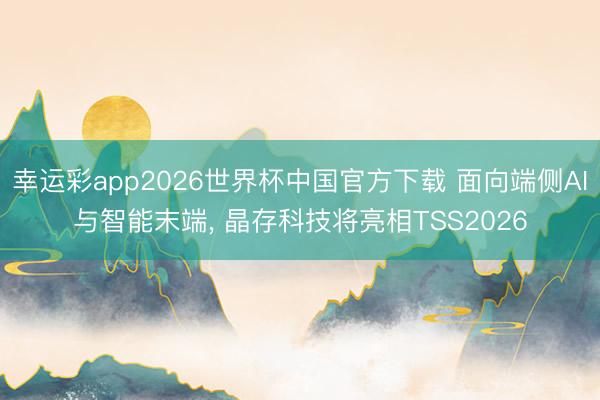 幸运彩app2026世界杯中国官方下载 面向端侧AI与智能末端， 晶存科技将亮相TSS2026