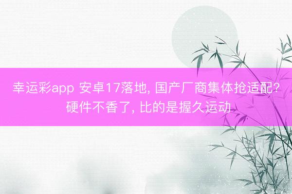 幸运彩app 安卓17落地， 国产厂商集体抢适配? 硬件不香了， 比的是握久运动