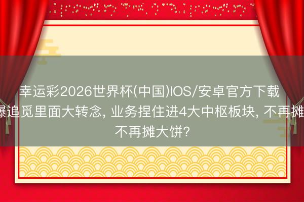 幸运彩2026世界杯(中国)IOS/安卓官方下载 媒体曝追觅里面大转念， 业务捏住进4大中枢板块， 不再摊大饼?