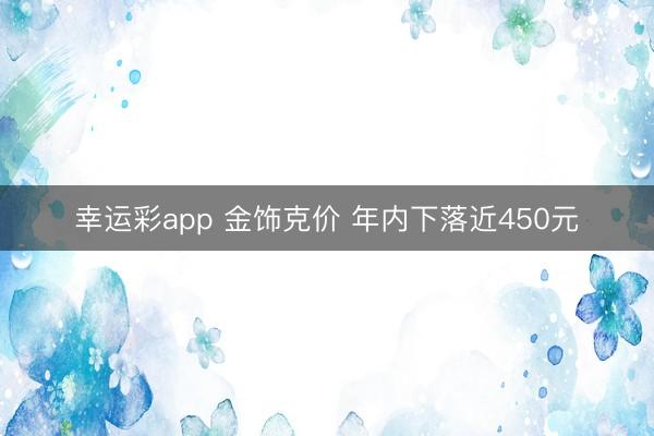 幸运彩app 金饰克价 年内下落近450元