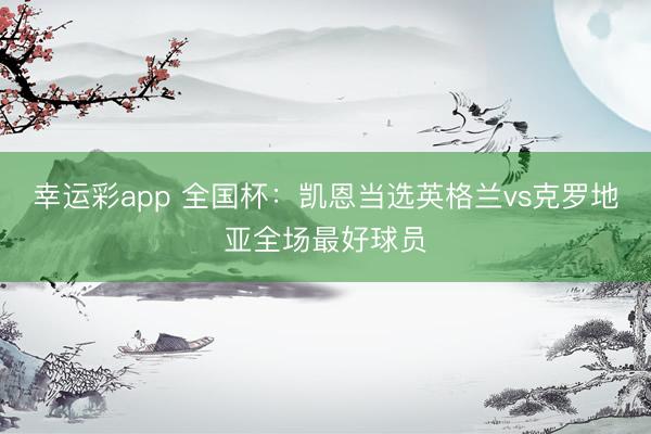 幸运彩app 全国杯：凯恩当选英格兰vs克罗地亚全场最好球员