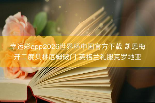 幸运彩app2026世界杯中国官方下载 凯恩梅开二度贝林厄姆破门 英格兰礼服克罗地亚