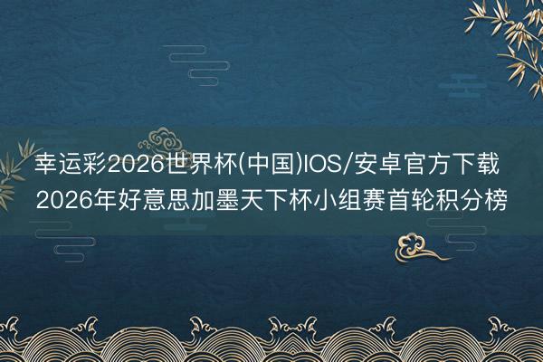 幸运彩2026世界杯(中国)IOS/安卓官方下载 2026年好意思加墨天下杯小组赛首轮积分榜