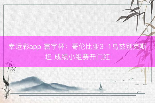 幸运彩app 寰宇杯：哥伦比亚3-1乌兹别克斯坦 成绩小组赛开门红